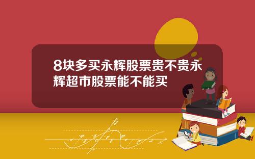 8块多买永辉股票贵不贵永辉超市股票能不能买