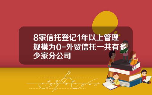 8家信托登记1年以上管理规模为0-外贸信托一共有多少家分公司