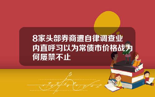 8家头部券商遭自律调查业内直呼习以为常债市价格战为何屡禁不止