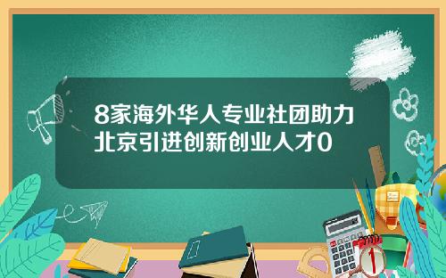 8家海外华人专业社团助力北京引进创新创业人才0