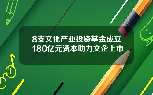 8支文化产业投资基金成立180亿元资本助力文企上市