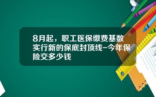8月起，职工医保缴费基数实行新的保底封顶线-今年保险交多少钱
