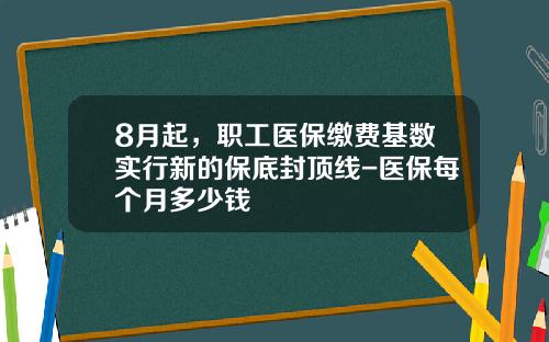 8月起，职工医保缴费基数实行新的保底封顶线-医保每个月多少钱