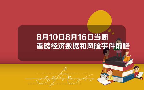 8月10日8月16日当周重磅经济数据和风险事件前瞻
