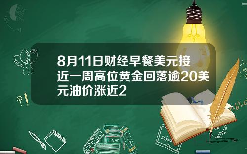 8月11日财经早餐美元接近一周高位黄金回落逾20美元油价涨近2