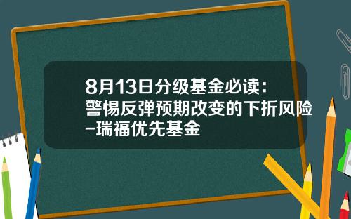 8月13日分级基金必读：警惕反弹预期改变的下折风险-瑞福优先基金