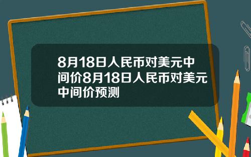 8月18日人民币对美元中间价8月18日人民币对美元中间价预测