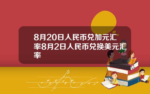8月20日人民币兑加元汇率8月2日人民币兑换美元汇率