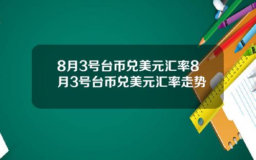 8月3号台币兑美元汇率8月3号台币兑美元汇率走势