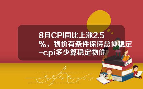 8月CPI同比上涨2.5%，物价有条件保持总体稳定-cpi多少算稳定物价