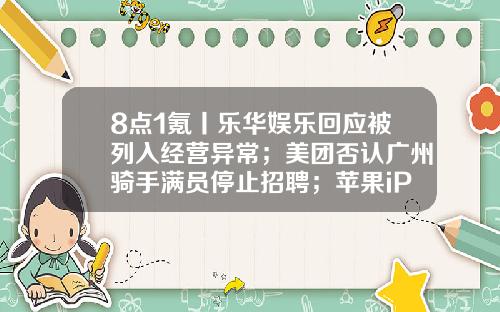 8点1氪丨乐华娱乐回应被列入经营异常；美团否认广州骑手满员停止招聘；苹果iPhone15Pro设计图曝光-广州华锦信息技术有限公司