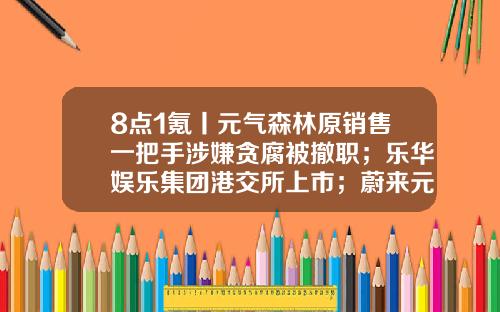8点1氪丨元气森林原销售一把手涉嫌贪腐被撤职；乐华娱乐集团港交所上市；蔚来元老周欣接管整车工程-乐华基金