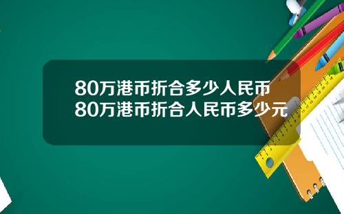 80万港币折合多少人民币80万港币折合人民币多少元