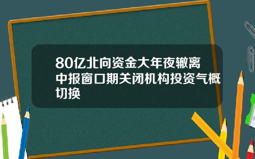 80亿北向资金大年夜辙离中报窗口期关闭机构投资气概切换