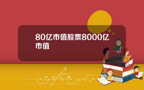 80亿市值股票8000亿市值