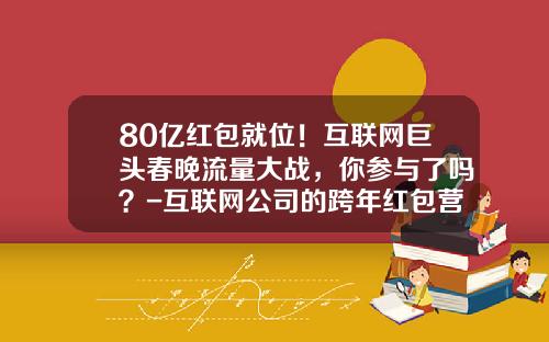 80亿红包就位！互联网巨头春晚流量大战，你参与了吗？-互联网公司的跨年红包营销
