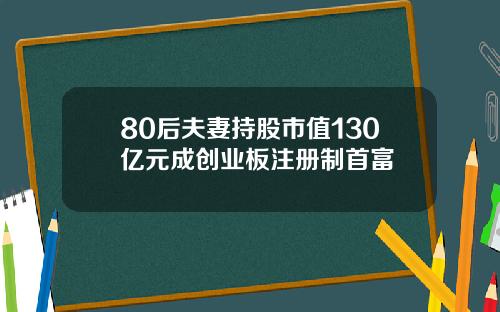 80后夫妻持股市值130亿元成创业板注册制首富