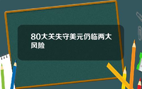 80大关失守美元仍临两大风险