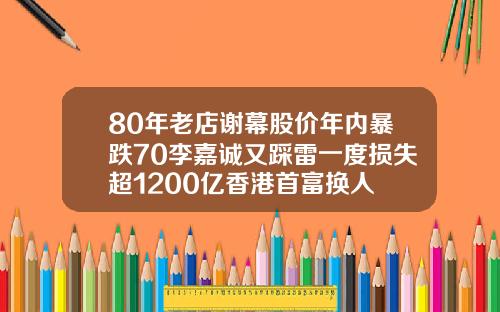 80年老店谢幕股价年内暴跌70李嘉诚又踩雷一度损失超1200亿香港首富换人
