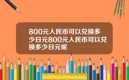 800元人民币可以兑换多少日元800元人民币可以兑换多少日元呢