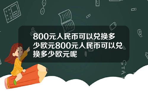 800元人民币可以兑换多少欧元800元人民币可以兑换多少欧元呢