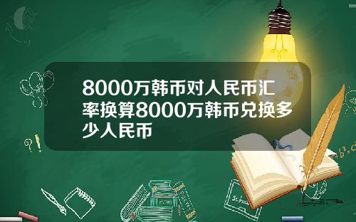 8000万韩币对人民币汇率换算8000万韩币兑换多少人民币