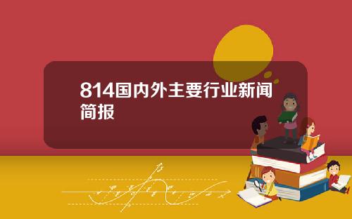 814国内外主要行业新闻简报