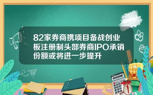 82家券商携项目备战创业板注册制头部券商IPO承销份额或将进一步提升