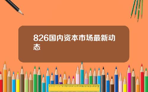 826国内资本市场最新动态