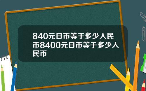 840元日币等于多少人民币8400元日币等于多少人民币