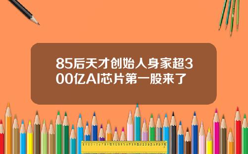85后天才创始人身家超300亿AI芯片第一股来了