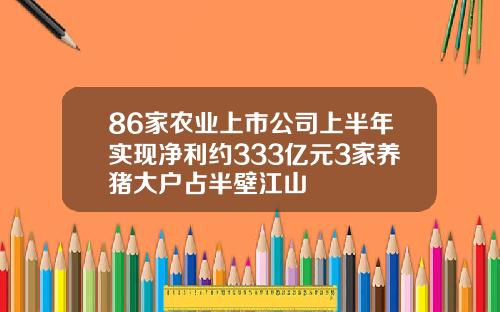 86家农业上市公司上半年实现净利约333亿元3家养猪大户占半壁江山
