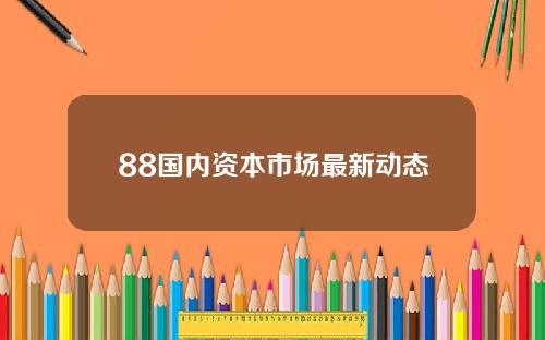 88国内资本市场最新动态