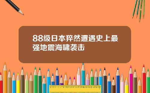 88级日本猝然遭遇史上最强地震海啸袭击