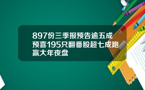 897份三季报预告逾五成预喜195只翻番股超七成跑赢大年夜盘