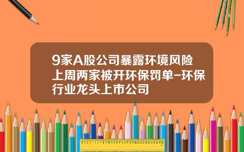 9家A股公司暴露环境风险上周两家被开环保罚单-环保行业龙头上市公司