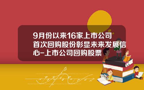 9月份以来16家上市公司首次回购股份彰显未来发展信心-上市公司回购股票
