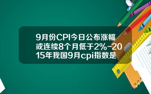 9月份CPI今日公布涨幅或连续8个月低于2%-2015年我国9月cpi指数是多少