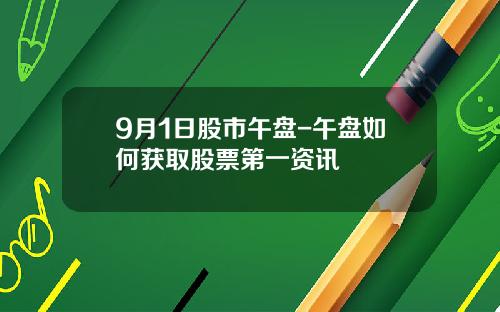 9月1日股市午盘-午盘如何获取股票第一资讯