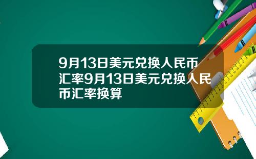 9月13日美元兑换人民币汇率9月13日美元兑换人民币汇率换算