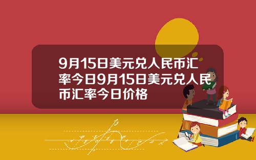 9月15日美元兑人民币汇率今日9月15日美元兑人民币汇率今日价格