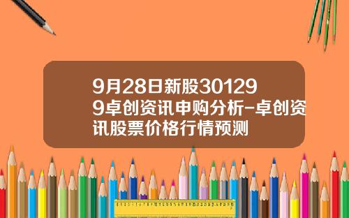 9月28日新股301299卓创资讯申购分析-卓创资讯股票价格行情预测