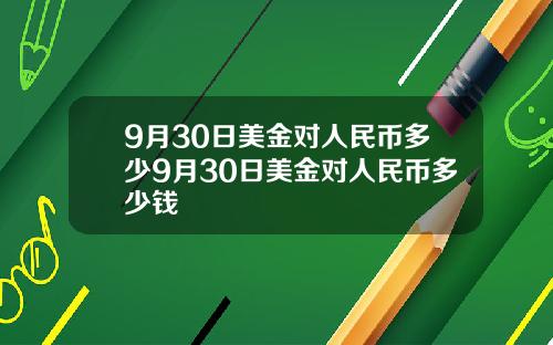 9月30日美金对人民币多少9月30日美金对人民币多少钱