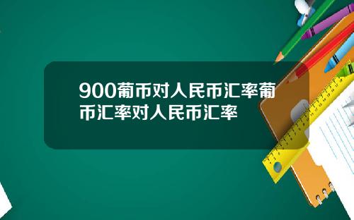 900葡币对人民币汇率葡币汇率对人民币汇率