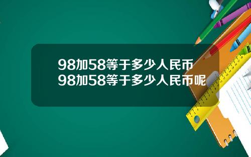 98加58等于多少人民币98加58等于多少人民币呢