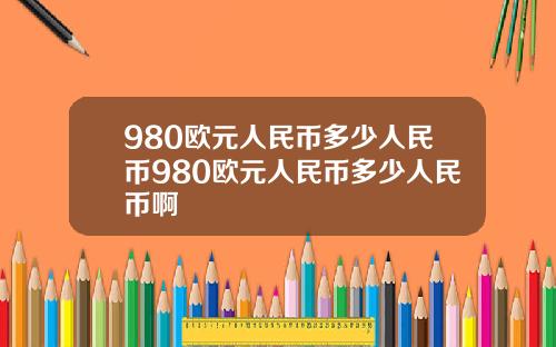 980欧元人民币多少人民币980欧元人民币多少人民币啊