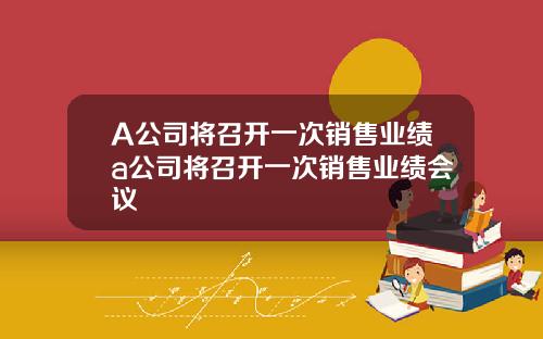 A公司将召开一次销售业绩a公司将召开一次销售业绩会议
