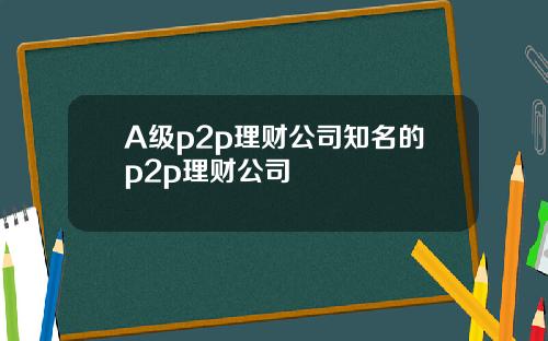 A级p2p理财公司知名的p2p理财公司