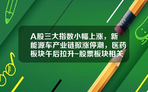 A股三大指数小幅上涨,新能源车产业链掀涨停潮,医药板块午后拉升-股票板块相关新闻资讯