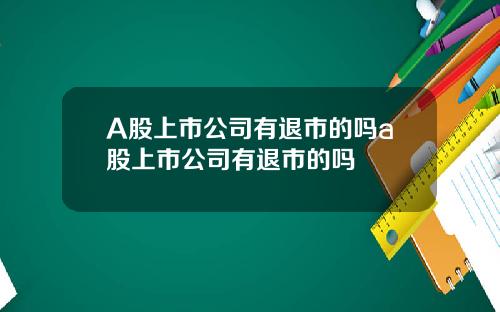 A股上市公司有退市的吗a股上市公司有退市的吗